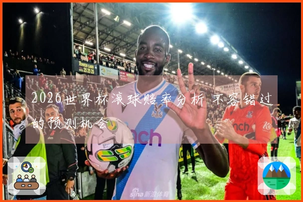 2026世界杯滚球赔率分析 不容错过的预测机会
