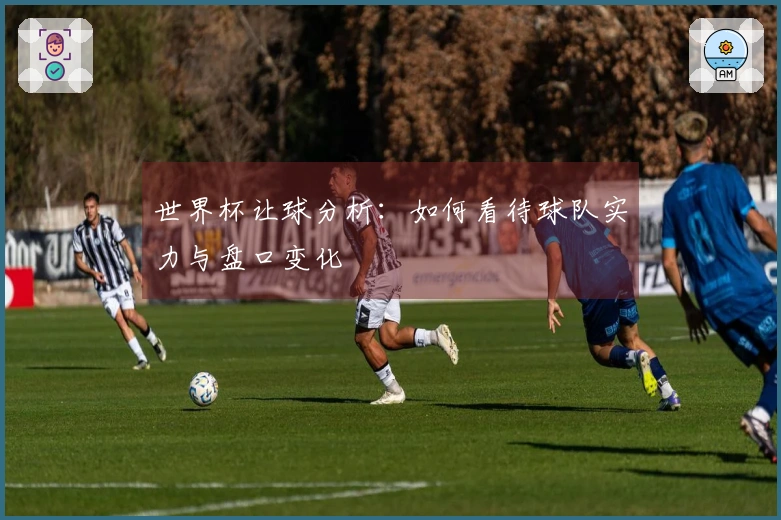 世界杯让球分析：如何看待球队实力与盘口变化