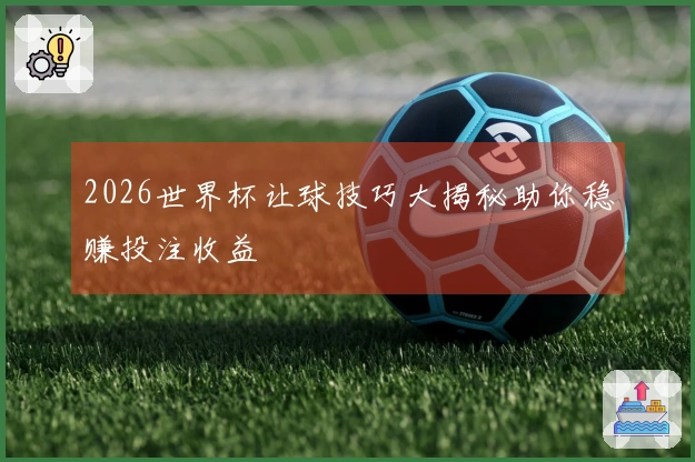 2026世界杯让球技巧大揭秘助你稳赚投注收益