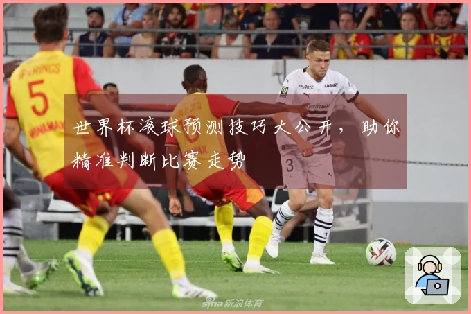 世界杯滚球预测技巧大公开，助你精准判断比赛走势