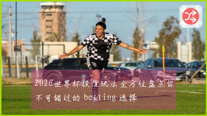 2026世界杯投注玩法全方位盘点你不可错过的 betting 选择