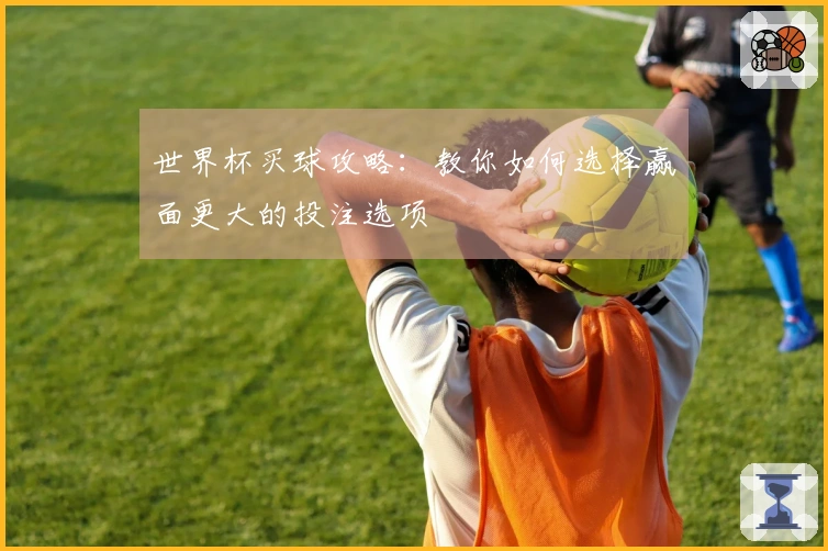 世界杯买球攻略：教你如何选择赢面更大的投注选项