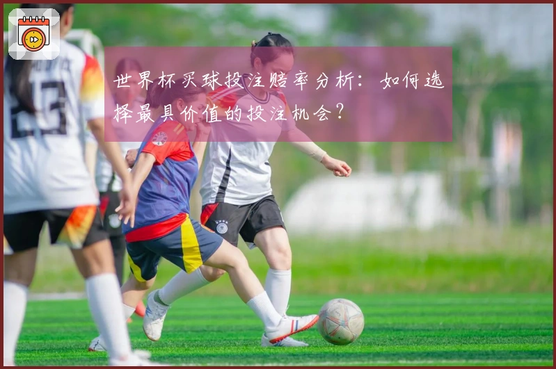世界杯买球投注赔率分析：如何选择最具价值的投注机会？