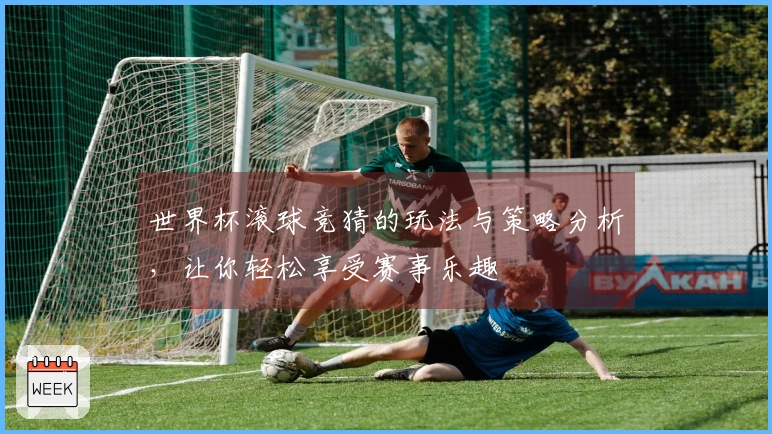 世界杯滚球竞猜的玩法与策略分析，让你轻松享受赛事乐趣