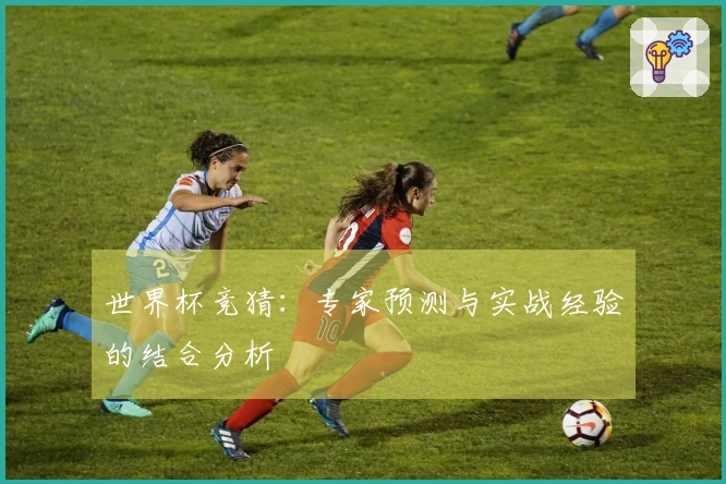 世界杯竞猜：专家预测与实战经验的结合分析