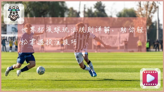 世界杯滚球玩法规则详解，助你轻松掌握投注技巧