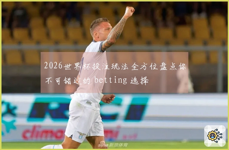 2026世界杯投注玩法全方位盘点你不可错过的 betting 选择