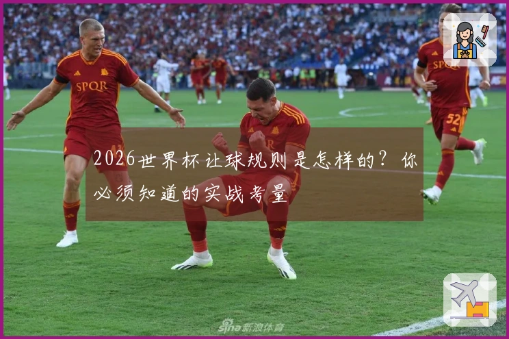 2026世界杯让球规则是怎样的？你必须知道的实战考量