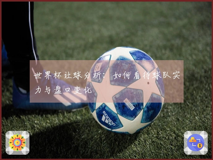 世界杯让球分析：如何看待球队实力与盘口变化
