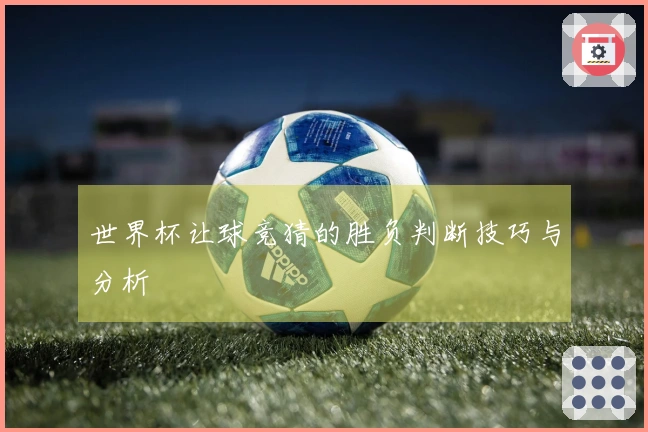 世界杯让球竞猜的胜负判断技巧与分析