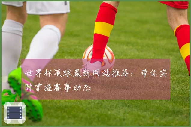 世界杯滚球最新网站推荐，带你实时掌握赛事动态